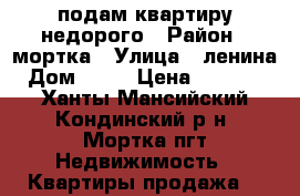 подам квартиру недорого › Район ­ мортка › Улица ­ ленина › Дом ­ 11 › Цена ­ 350 000 - Ханты-Мансийский, Кондинский р-н, Мортка пгт Недвижимость » Квартиры продажа   